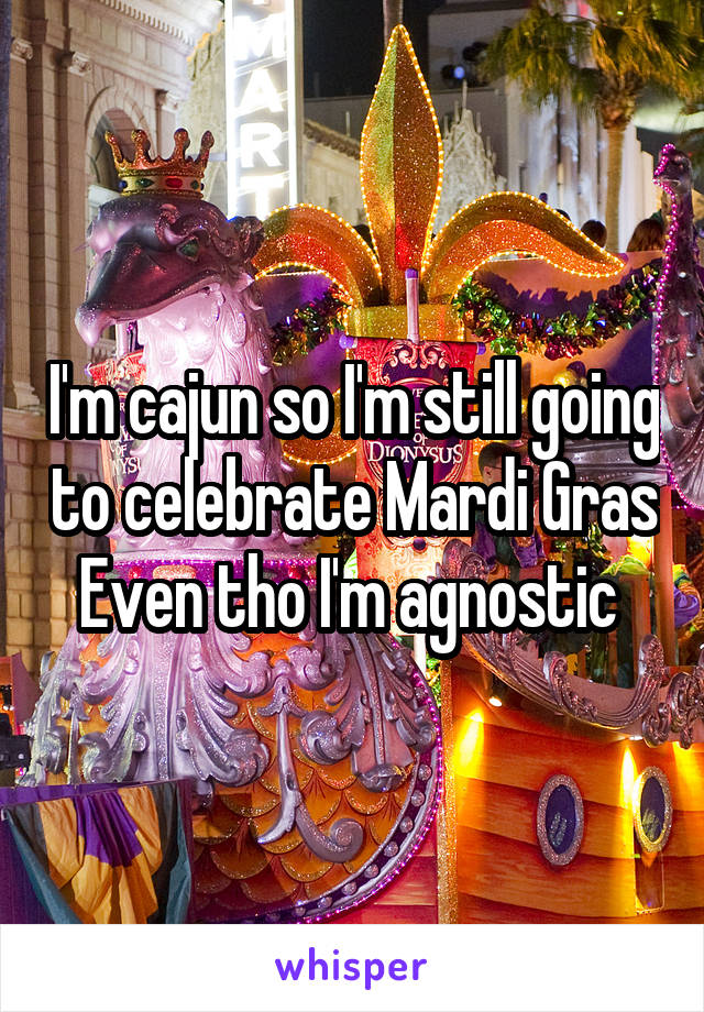 I'm cajun so I'm still going to celebrate Mardi Gras
Even tho I'm agnostic 