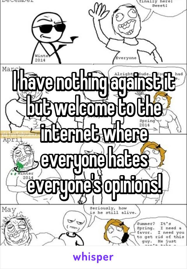 I have nothing against it but welcome to the internet where everyone hates everyone's opinions!