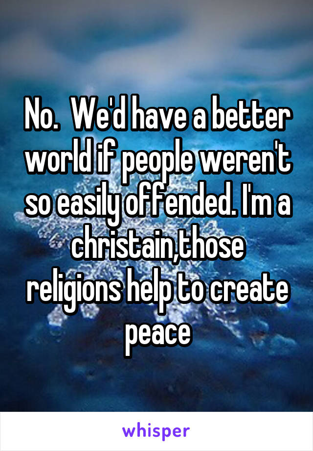 No.  We'd have a better world if people weren't so easily offended. I'm a christain,those religions help to create peace