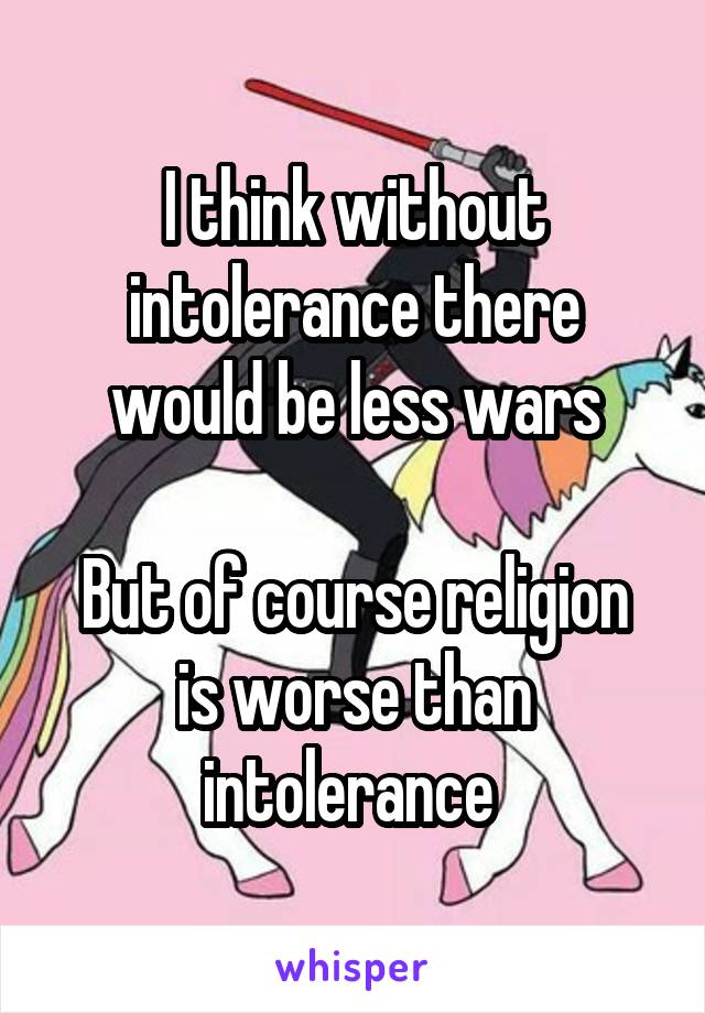 I think without intolerance there would be less wars

But of course religion is worse than intolerance 