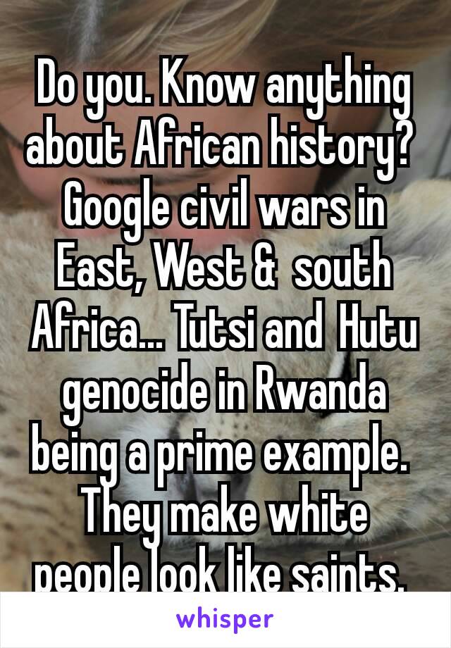 Do you. Know anything about African history? 
Google civil wars in East, West &  south Africa... Tutsi and Hutu genocide in Rwanda being a prime example. 
They make white people look like saints. 