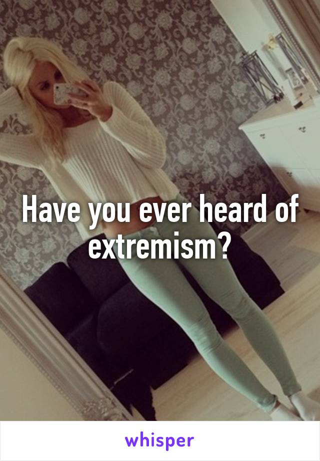 Have you ever heard of extremism?