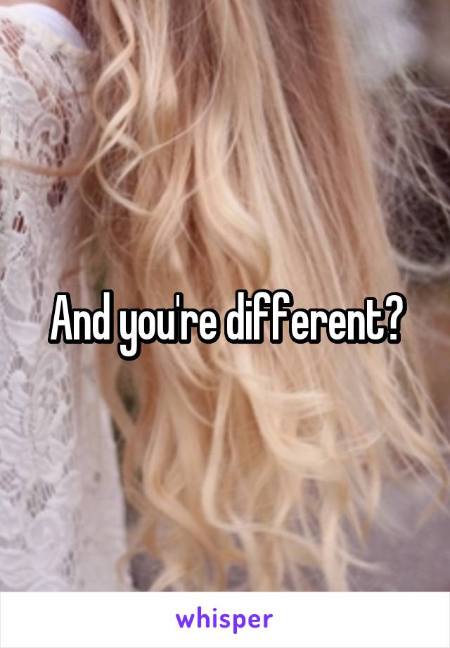 And you're different?