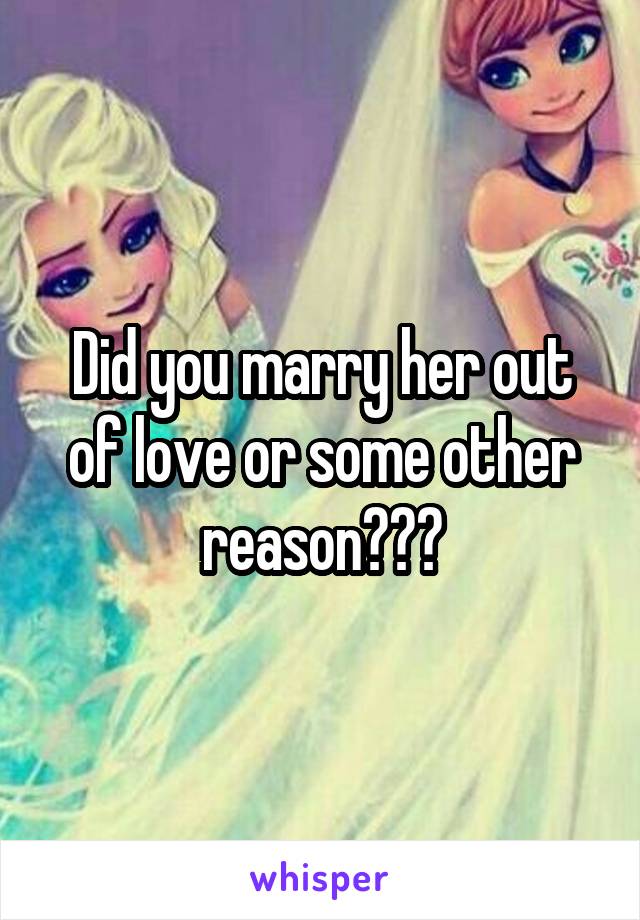 Did you marry her out of love or some other reason???