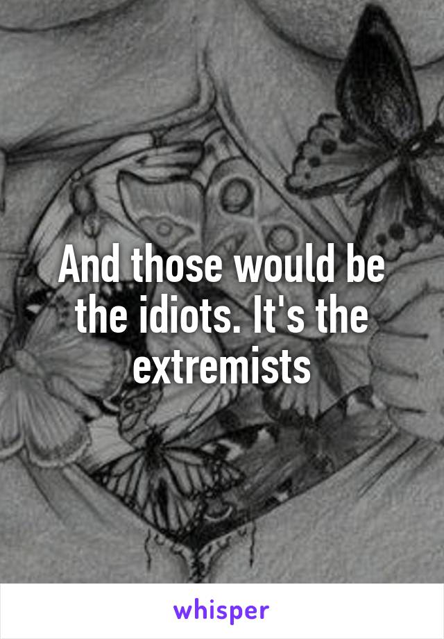 And those would be the idiots. It's the extremists