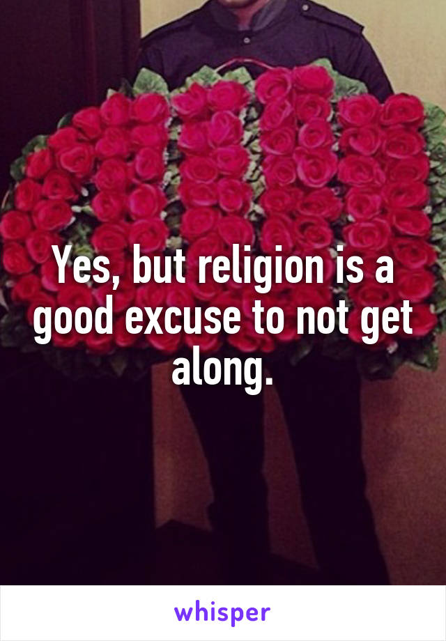 Yes, but religion is a good excuse to not get along.