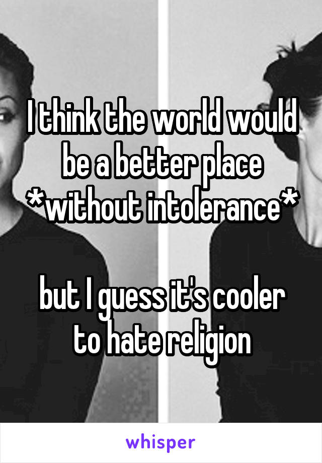 I think the world would be a better place *without intolerance*

but I guess it's cooler to hate religion