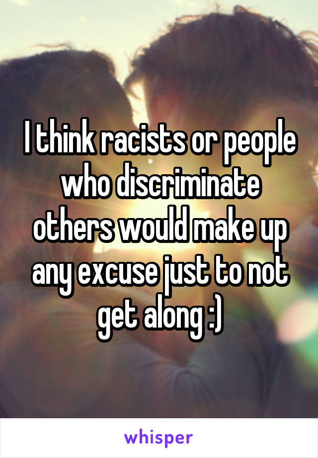 I think racists or people who discriminate others would make up any excuse just to not get along :)