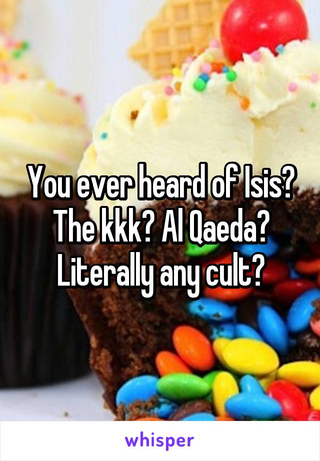 You ever heard of Isis? The kkk? Al Qaeda? Literally any cult?