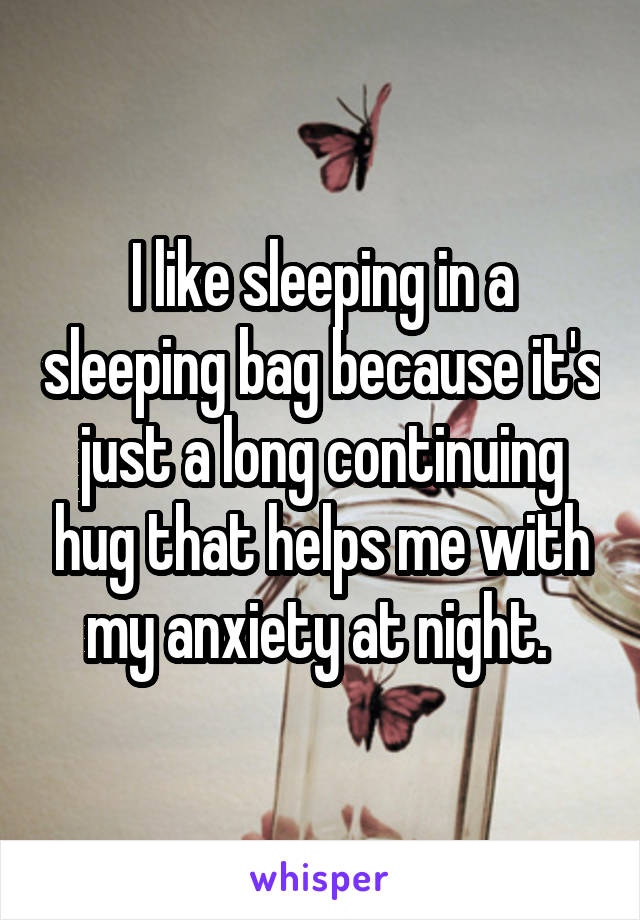 I like sleeping in a sleeping bag because it's just a long continuing hug that helps me with my anxiety at night. 