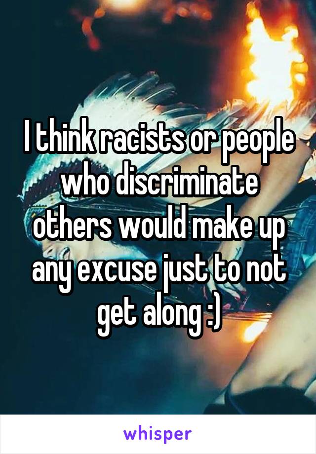 I think racists or people who discriminate others would make up any excuse just to not get along :)