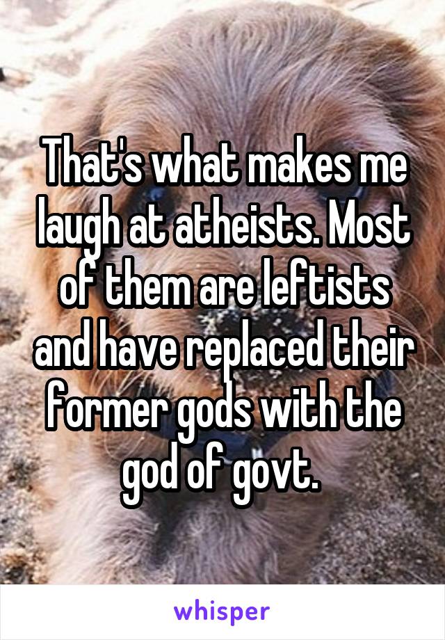 That's what makes me laugh at atheists. Most of them are leftists and have replaced their former gods with the god of govt. 