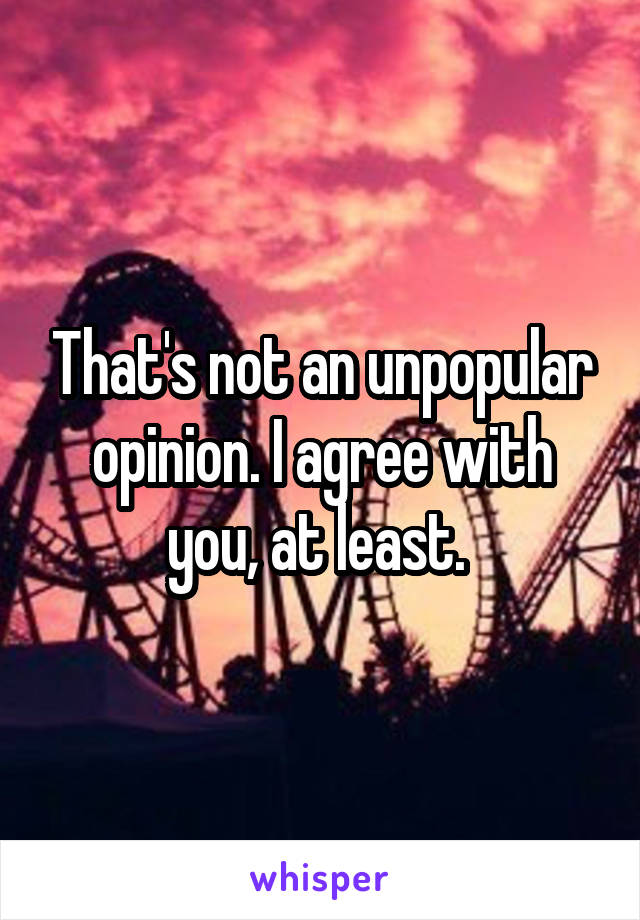 That's not an unpopular opinion. I agree with you, at least. 