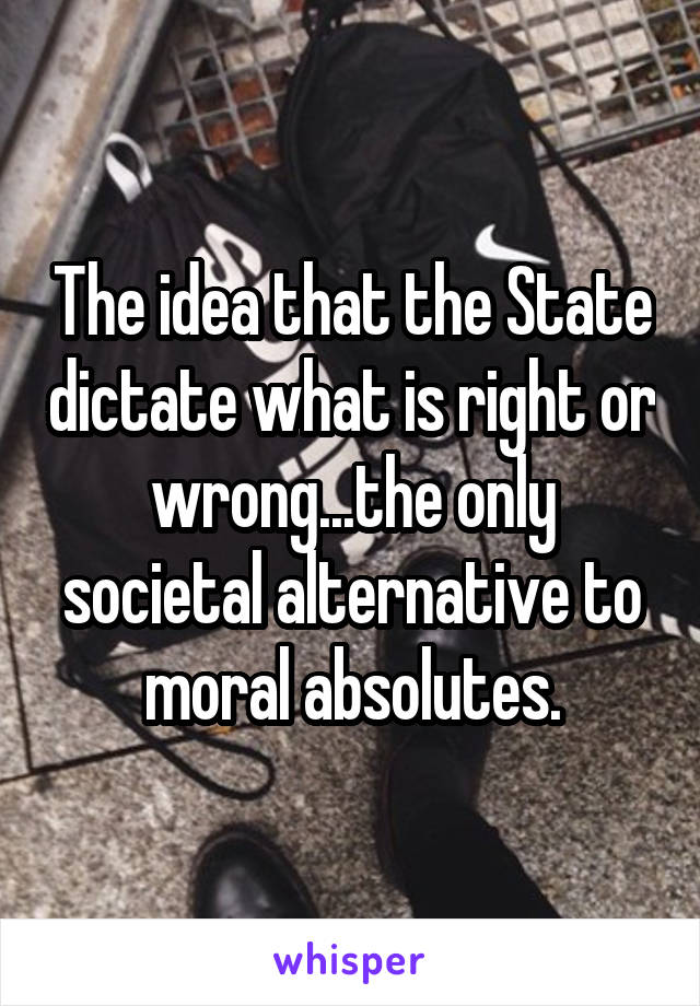 The idea that the State dictate what is right or wrong...the only societal alternative to moral absolutes.