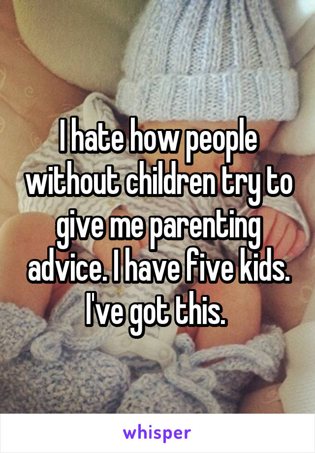 I hate how people without children try to give me parenting advice. I have five kids. I've got this. 
