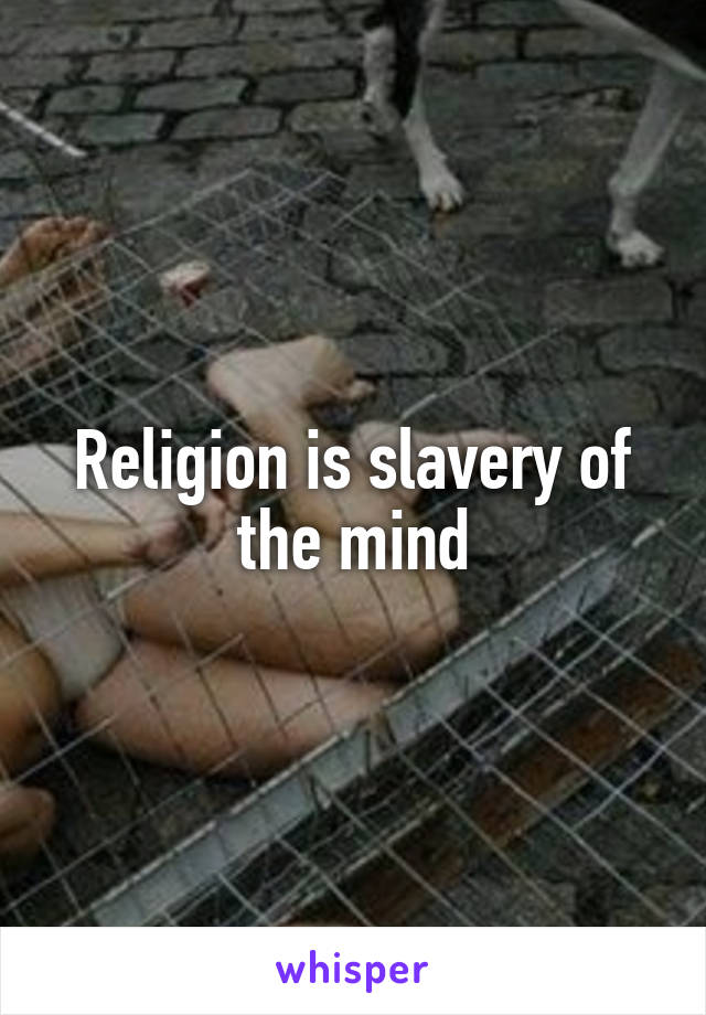 Religion is slavery of the mind