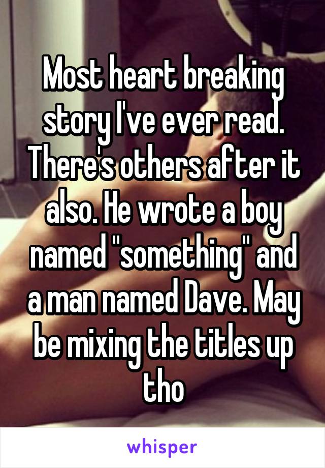 Most heart breaking story I've ever read. There's others after it also. He wrote a boy named "something" and a man named Dave. May be mixing the titles up tho