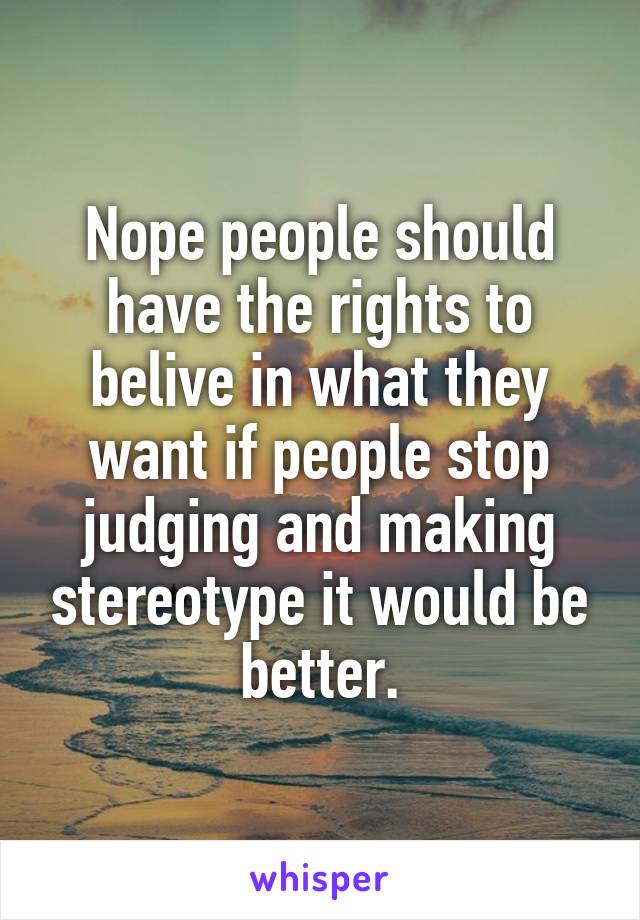 Nope people should have the rights to belive in what they want if people stop judging and making stereotype it would be better.