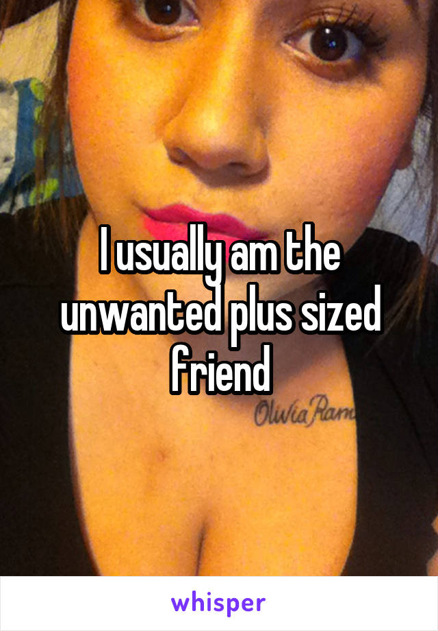 I usually am the unwanted plus sized friend