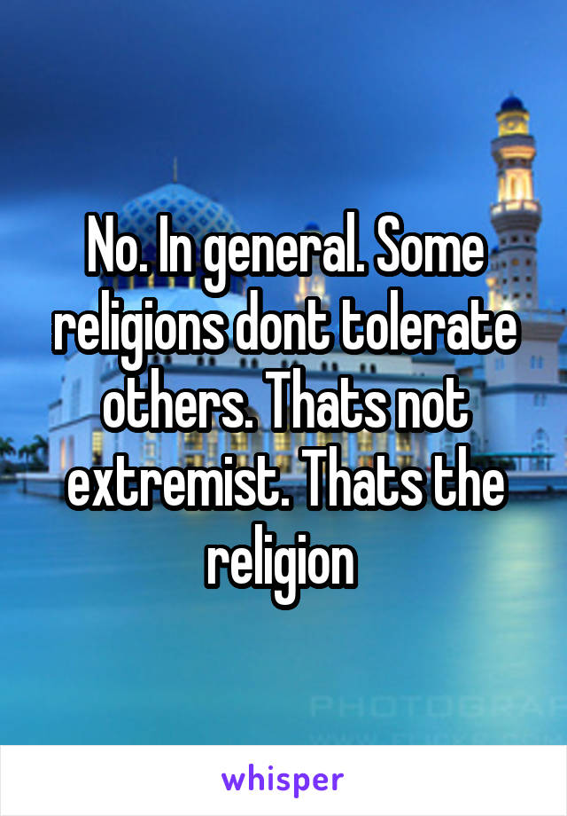 No. In general. Some religions dont tolerate others. Thats not extremist. Thats the religion 