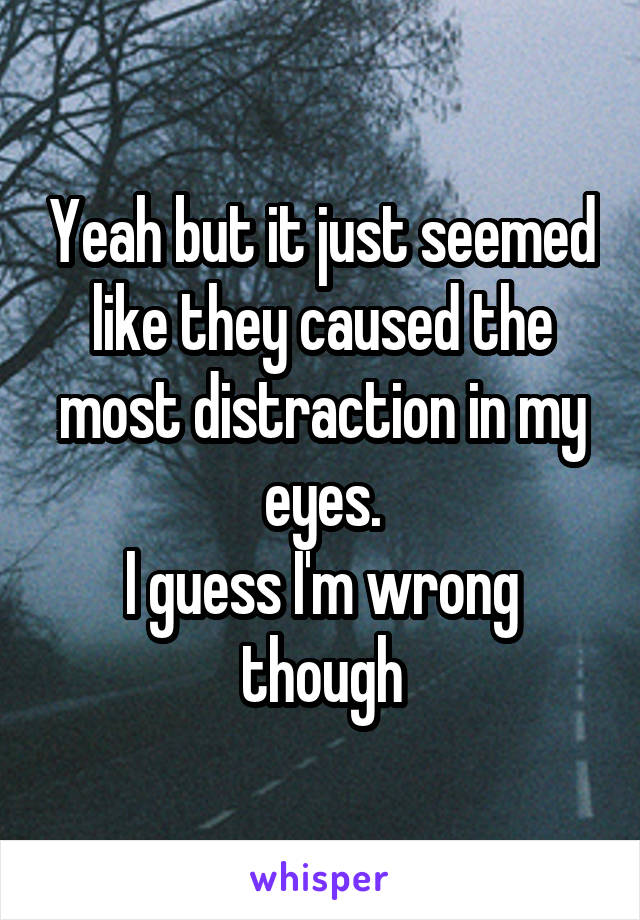 Yeah but it just seemed like they caused the most distraction in my eyes.
I guess I'm wrong though