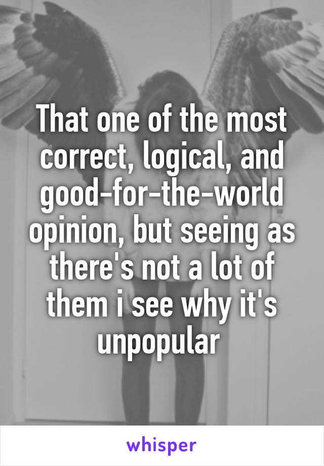 That one of the most correct, logical, and good-for-the-world opinion, but seeing as there's not a lot of them i see why it's unpopular 