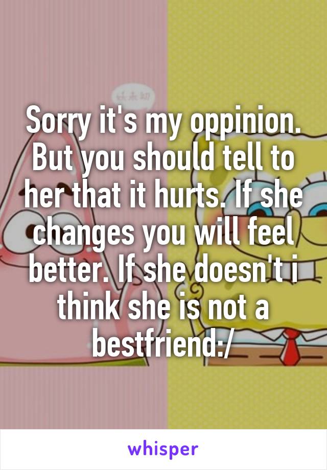 Sorry it's my oppinion. But you should tell to her that it hurts. If she changes you will feel better. If she doesn't i think she is not a bestfriend:/