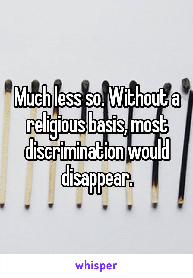 Much less so. Without a religious basis, most discrimination would disappear.