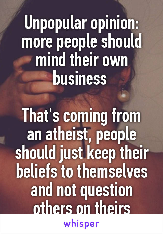 Unpopular opinion: more people should mind their own business 

That's coming from an atheist, people should just keep their beliefs to themselves and not question others on theirs