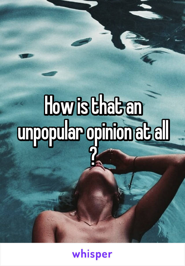 How is that an unpopular opinion at all ?