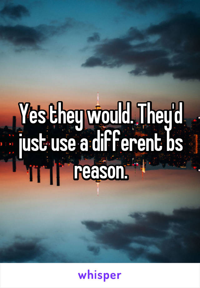 Yes they would. They'd just use a different bs reason.