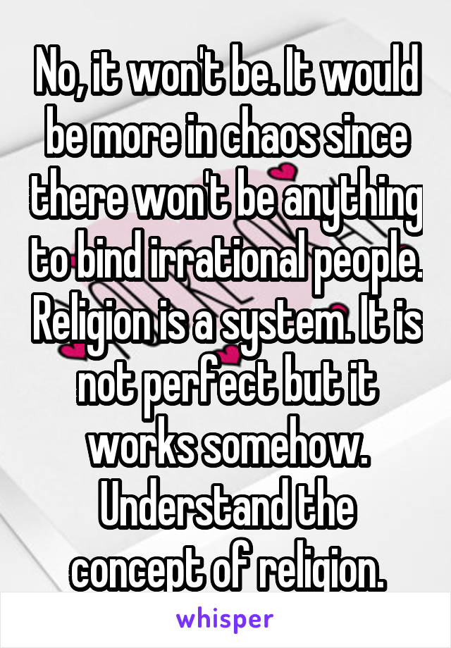 No, it won't be. It would be more in chaos since there won't be anything to bind irrational people. Religion is a system. It is not perfect but it works somehow. Understand the concept of religion.