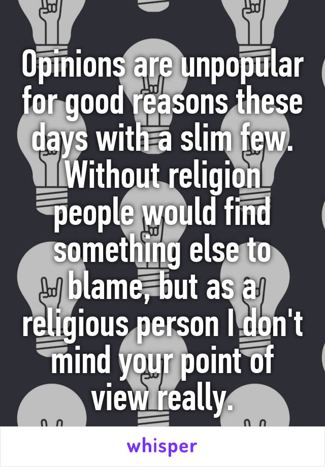 Opinions are unpopular for good reasons these days with a slim few. Without religion people would find something else to blame, but as a religious person I don't mind your point of view really.