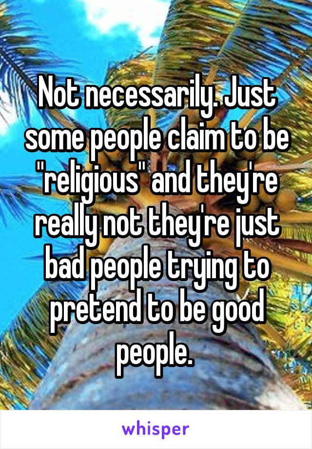 Not necessarily. Just some people claim to be "religious" and they're really not they're just bad people trying to pretend to be good people. 