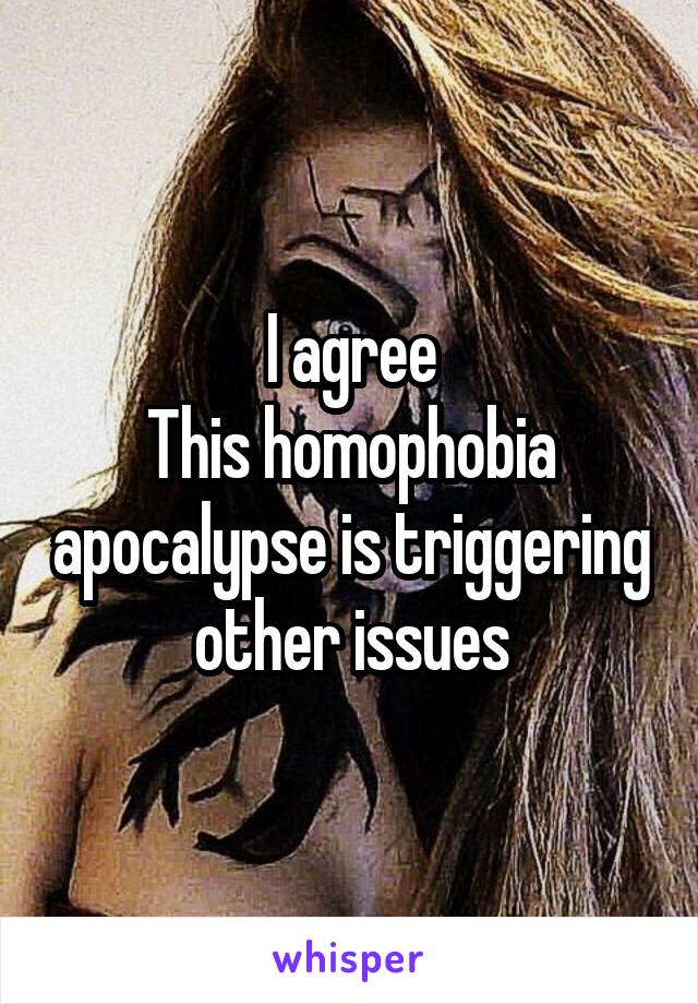 I agree
This homophobia apocalypse is triggering other issues