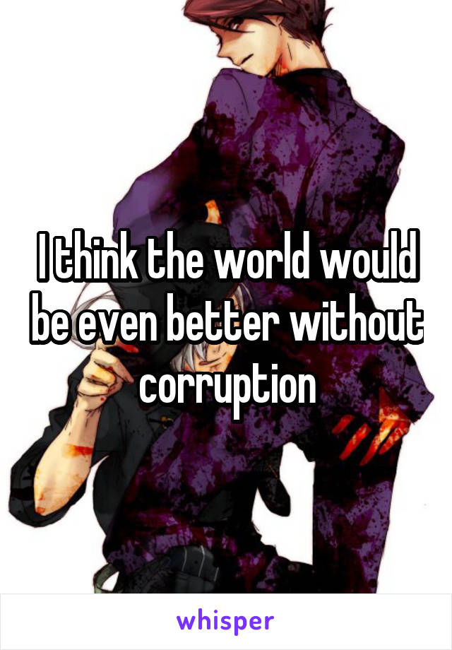 I think the world would be even better without corruption