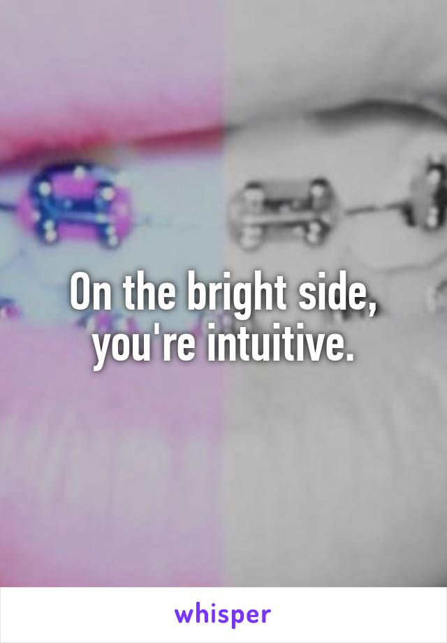 On the bright side, you're intuitive.