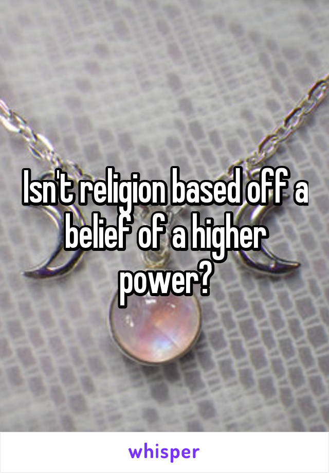 Isn't religion based off a belief of a higher power?