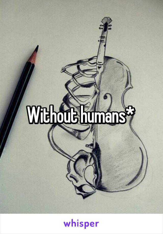 Without humans* 