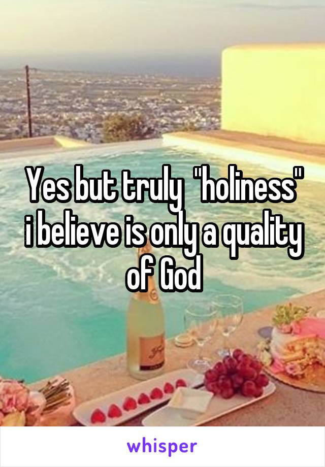 Yes but truly  "holiness" i believe is only a quality of God