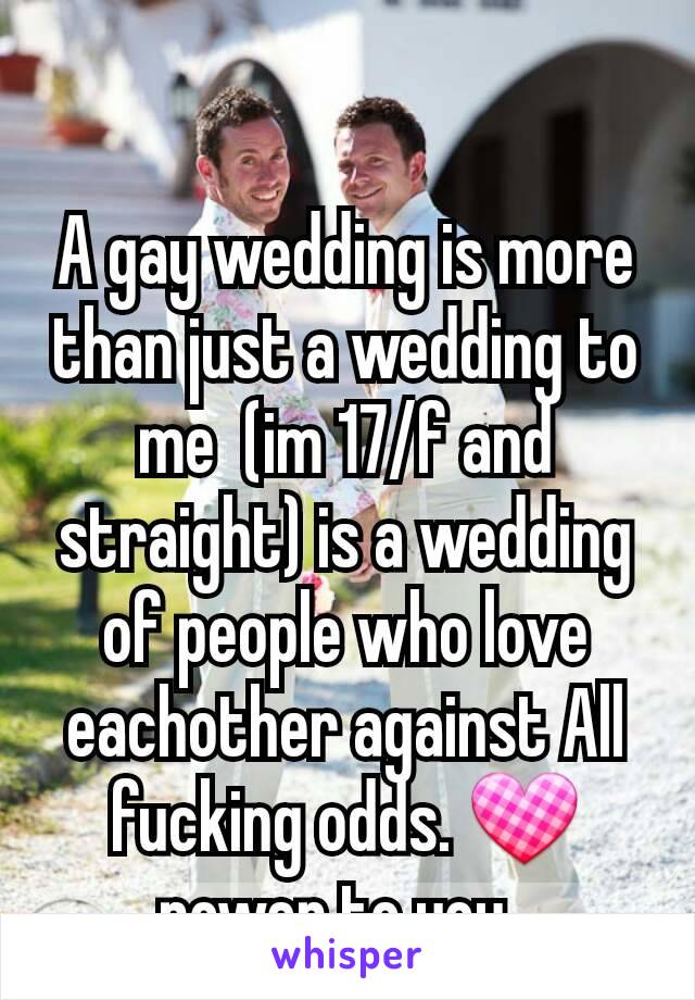 A gay wedding is more than just a wedding to me  (im 17/f and straight) is a wedding of people who love eachother against All fucking odds. 💟 power to you. 