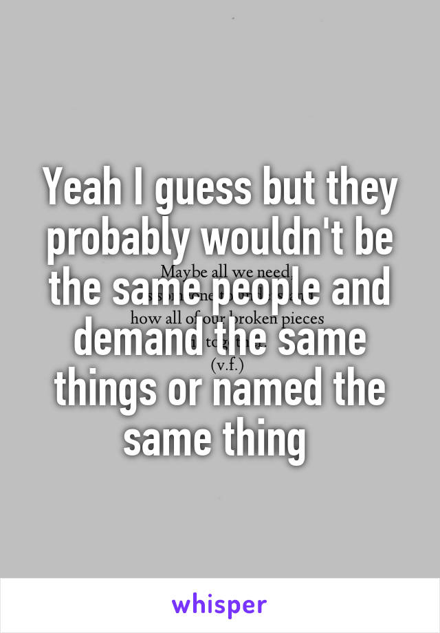 Yeah I guess but they probably wouldn't be the same people and demand the same things or named the same thing 