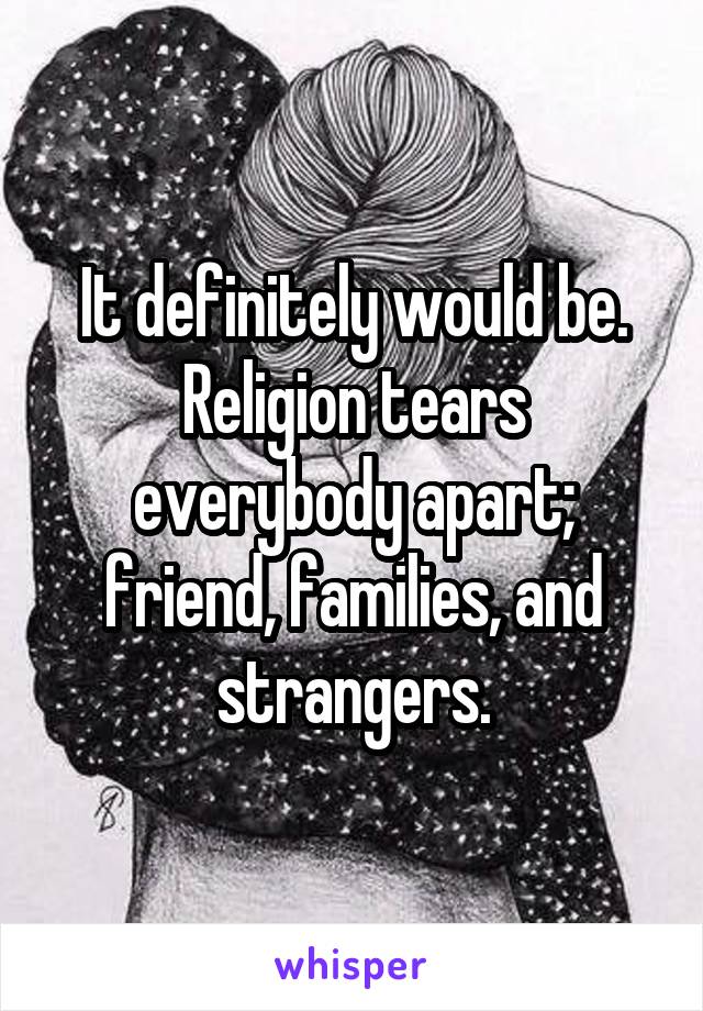 It definitely would be.
Religion tears everybody apart; friend, families, and strangers.