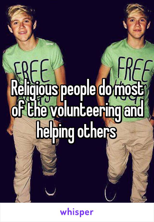 Religious people do most of the volunteering and helping others 