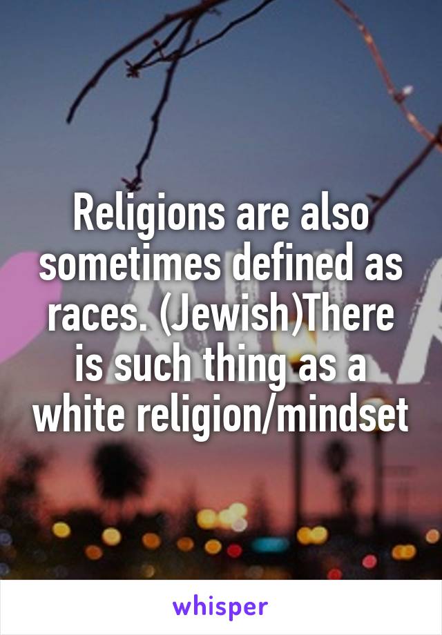 Religions are also sometimes defined as races. (Jewish)There is such thing as a white religion/mindset