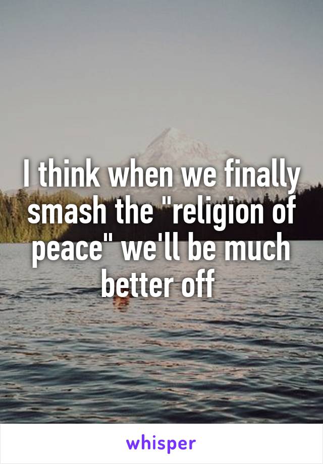 I think when we finally smash the "religion of peace" we'll be much better off 