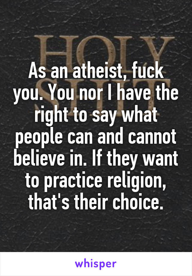 As an atheist, fuck you. You nor I have the right to say what people can and cannot believe in. If they want to practice religion, that's their choice.