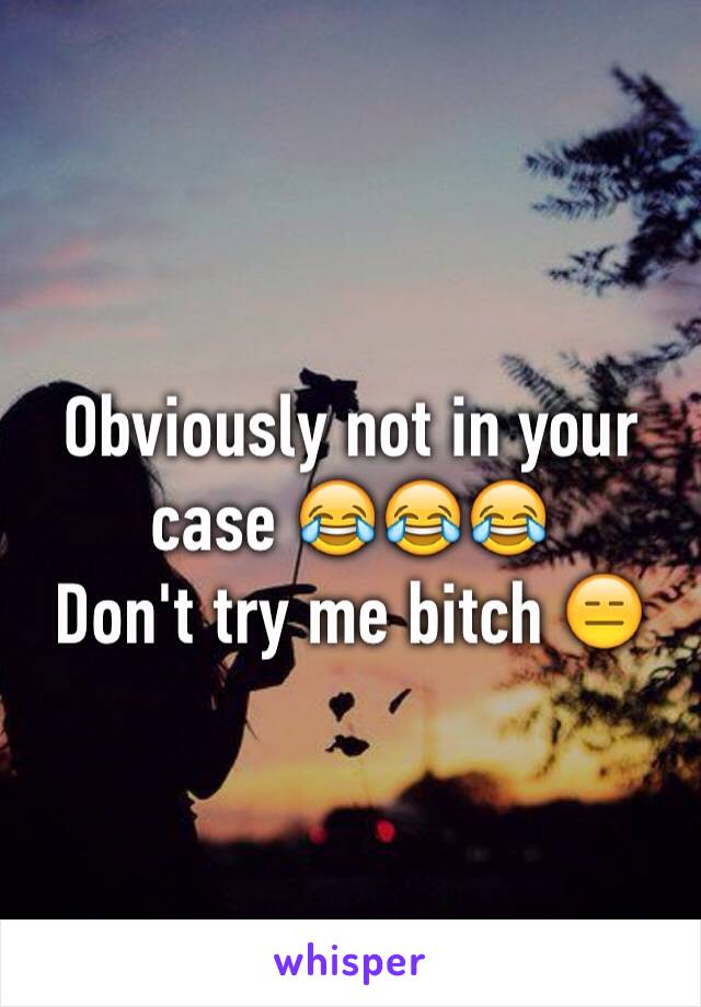 Obviously not in your case 😂😂😂
Don't try me bitch 😑