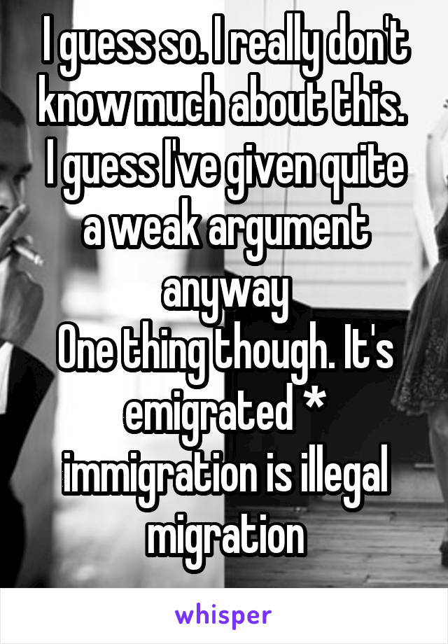 I guess so. I really don't know much about this. 
I guess I've given quite a weak argument anyway
One thing though. It's emigrated * immigration is illegal migration
