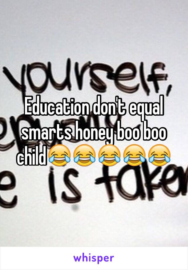 Education don't equal smarts honey boo boo child😂😂😂😂😂